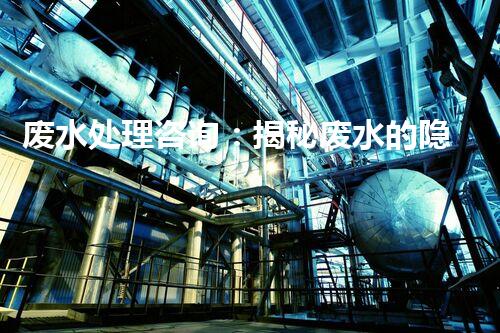废水处理咨询：揭秘废水的隐形杀手，你知道吗？