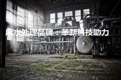 废水处理品牌：革新科技助力环境保护，你知道它的秘密吗？