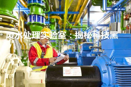 废水处理实验室：揭秘科技黑科技，能否将污水变清澈如泉？
