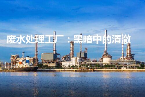 废水处理工厂：黑暗中的清澈之光，真相究竟隐藏了什么？
