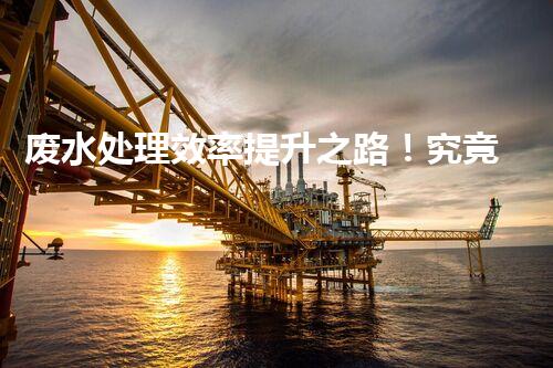 废水处理效率提升之路！究竟该如何破解效率瓶颈？