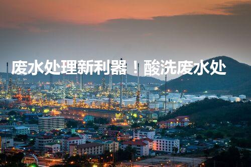 废水处理新利器！酸洗废水处理设备革新，环保效率双提升？