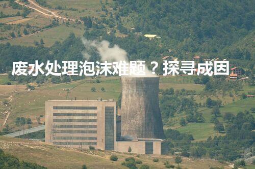 废水处理泡沫难题？探寻成因与破局之道！