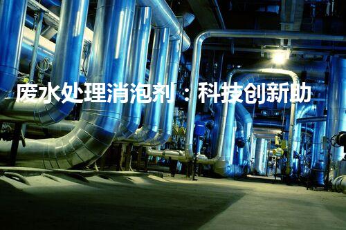 废水处理消泡剂：科技创新助力环保，探索绿色未来！