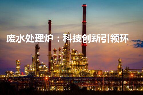 废水处理炉：科技创新引领环保新时代？
