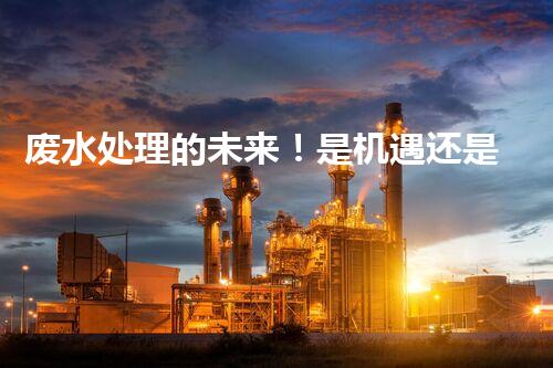 废水处理的未来！是机遇还是挑战？