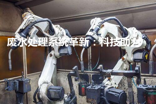 废水处理系统革新：科技助力环保，实现资源再生利用？
