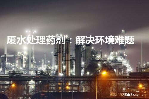 废水处理药剂：解决环境难题的魔法丹？
