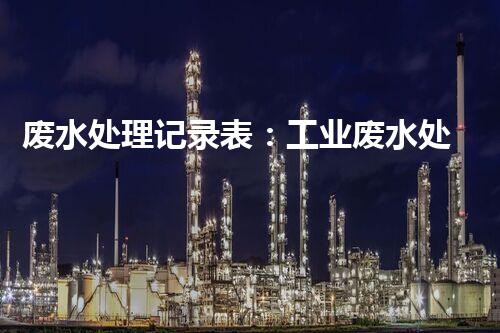 废水处理记录表：工业废水处理的秘密档案揭秘？