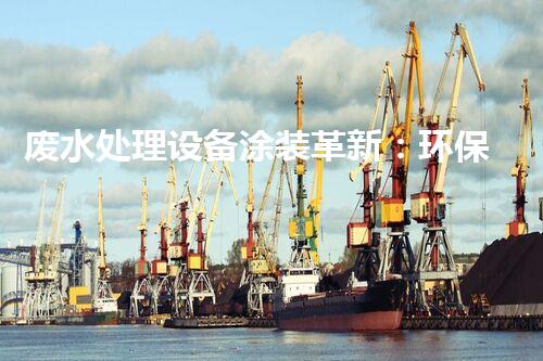 废水处理设备涂装革新：环保之路如何走？