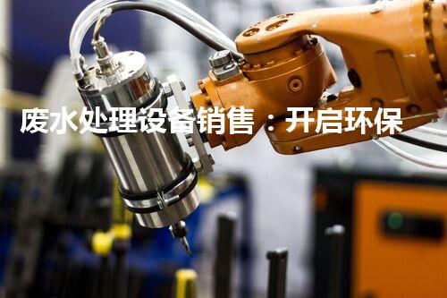 废水处理设备销售：开启环保新篇章，您准备好了吗？
