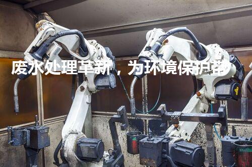 废水处理革新，为环境保护带来新希望！