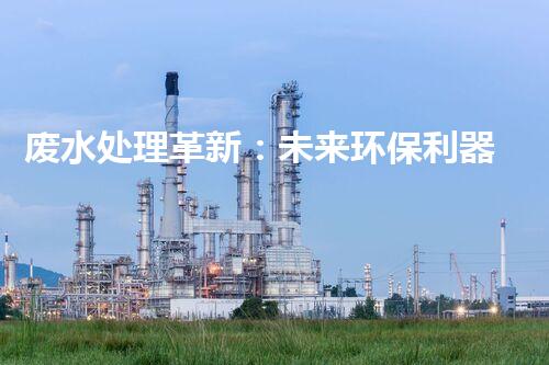 废水处理革新：未来环保利器还在哪里？