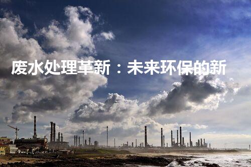 废水处理革新：未来环保的新方向？