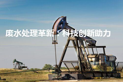 废水处理革新：科技创新助力环境保护！