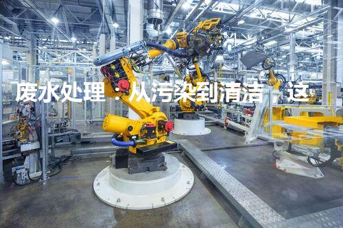 废水处理：从污染到清洁，这其中的奥秘是什么？