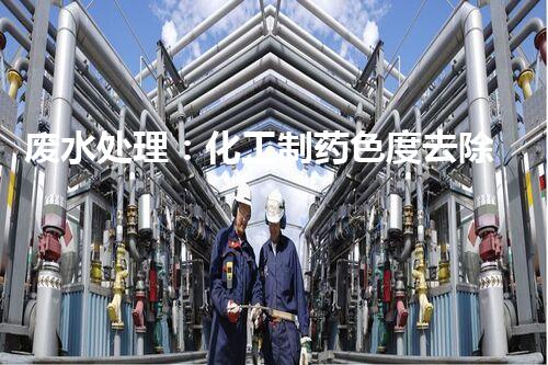 废水处理：化工制药色度去除策略分析