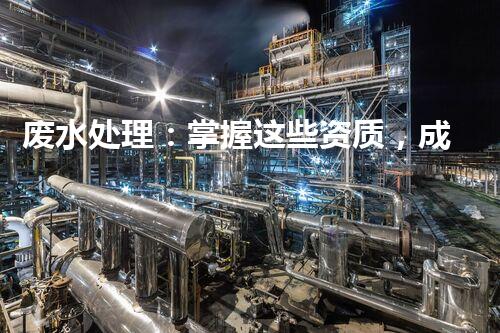 废水处理：掌握这些资质，成就环保大业！