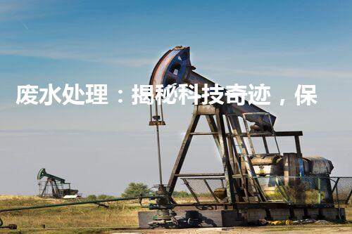 废水处理：揭秘科技奇迹，保护地球之道！