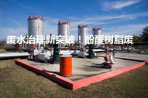 废水治理新突破！酚醛树脂废水处理技术：解决环境难题，保护地球未来！
