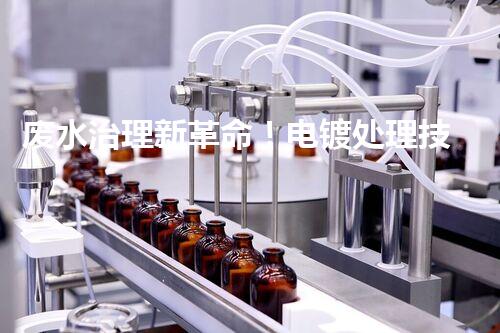 废水治理新革命！电镀处理技术颠覆传统，环保效果惊人？
