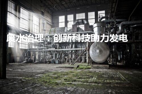 废水治理：创新科技助力发电厂，环保之路是否可行？