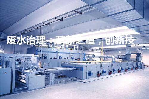 废水治理：革新之道，创新技术为何成就环保奇迹？