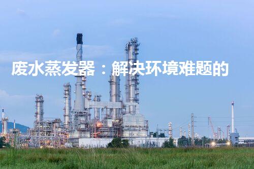 废水蒸发器：解决环境难题的魔法盒？
