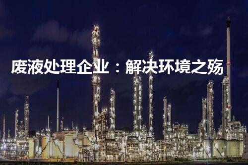 废液处理企业：解决环境之殇，重塑清新未来！