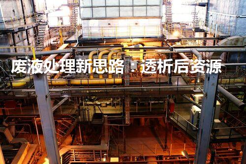 废液处理新思路：透析后资源化，为环保添一份力