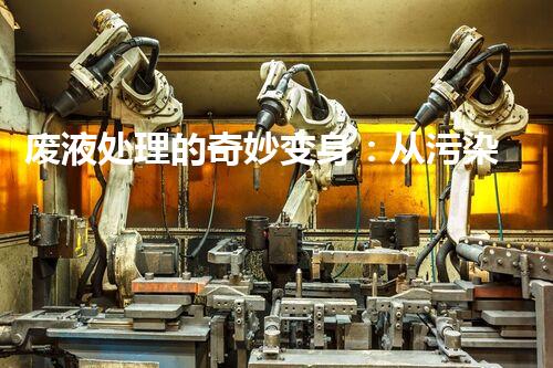 废液处理的奇妙变身：从污染源到宝贵资源？