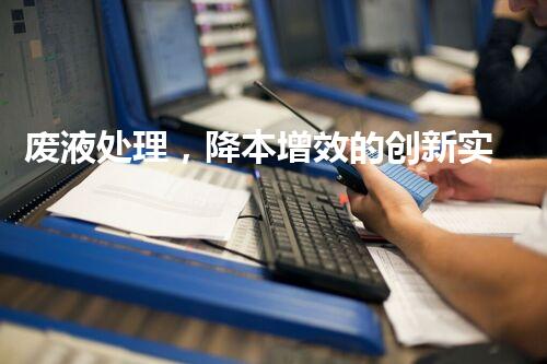 废液处理，降本增效的创新实践
