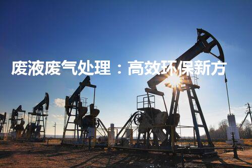 废液废气处理：高效环保新方案