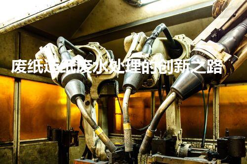 废纸造纸废水处理的创新之路：巴洛仕的技术革新！