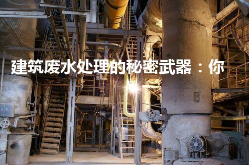 建筑废水处理的秘密武器：你明白吗？