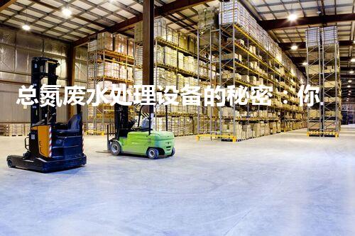 总氮废水处理设备的秘密：你知道它们如何净化水质吗？