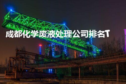 成都化学废液处理公司排名Top10，全面了解处理方案及技术