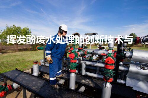 挥发酚废水处理的创新技术与以后展望？