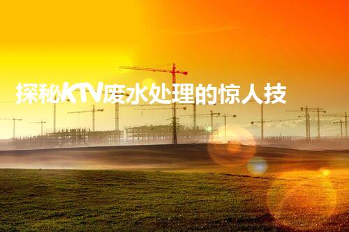 探秘KTV废水处理的惊人技术？