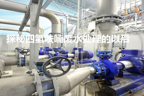探秘四氢呋喃废水处理的以后：革命性技术的崛起！
