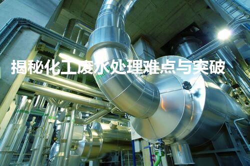 揭秘化工废水处理难点与突破性技术进展？