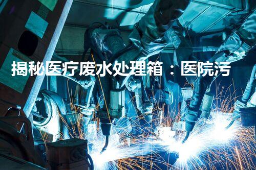 揭秘医疗废水处理箱：医院污染的终结者？