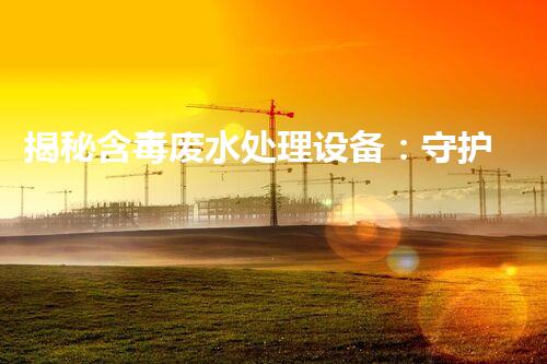 揭秘含毒废水处理设备：守护碧水蓝天之路？