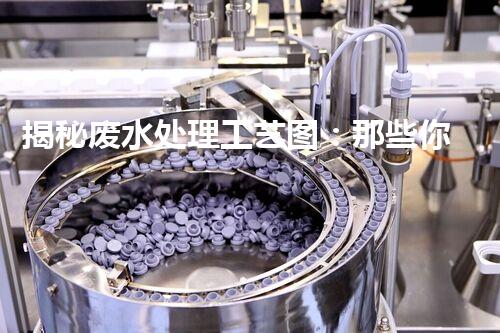 揭秘废水处理工艺图：那些你不知道的行业秘密！