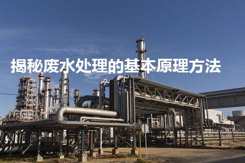 揭秘废水处理的基本原理方法，你所不知道的？