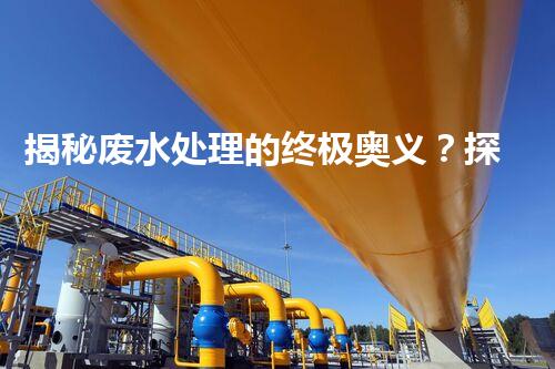 揭秘废水处理的终极奥义？探索行业内幕与前沿技术！