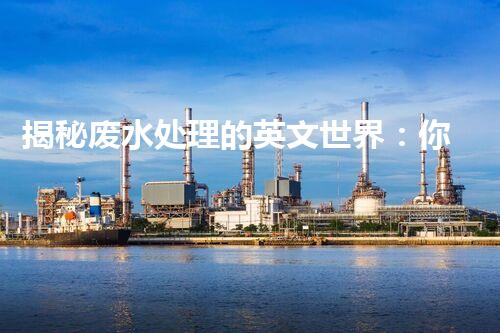 揭秘废水处理的英文世界：你不明白的技术与挑战？