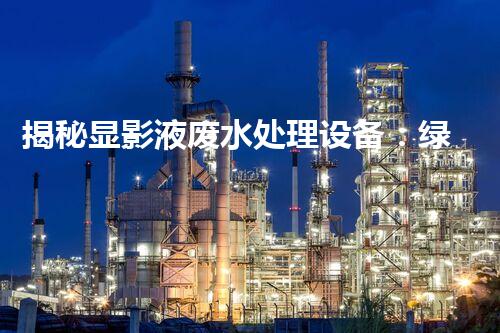 揭秘显影液废水处理设备：绿色未来之路？