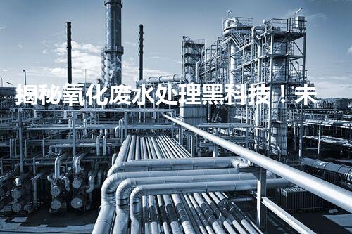 揭秘氧化废水处理黑科技！未来水世界真的要来了吗？