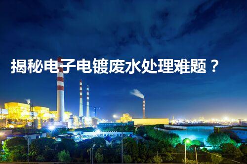 揭秘电子电镀废水处理难题？探寻绿色未来之路！